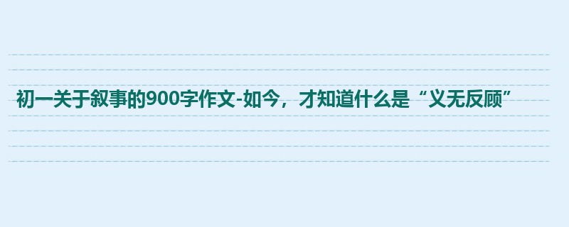 初一关于叙事的900字作文-如今,才知道什么是“义无反顾”