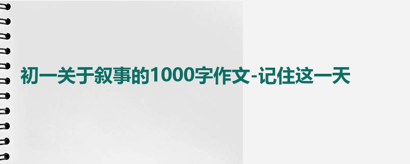 初一关于叙事的1000字作文-记住这一天