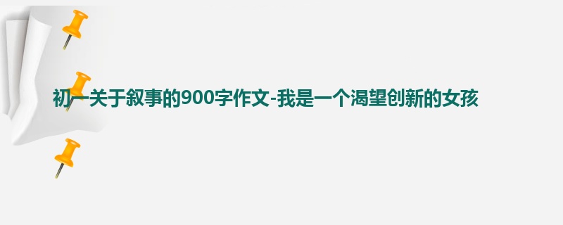 初一关于叙事的900字作文-我是一个渴望创新的女孩