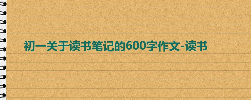 初一关于读书笔记的600字作文-读书