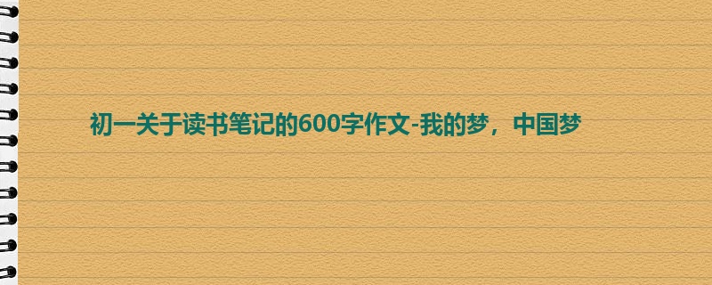 初一关于读书笔记的600字作文-我的梦,中国梦