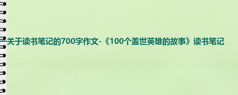 初一关于读书笔记的700字作文-《100个盖世英雄的故事》读书笔记