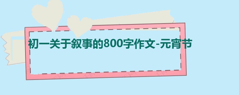 初一关于叙事的800字作文-元宵节
