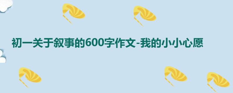 初一关于叙事的600字作文-我的小小心愿