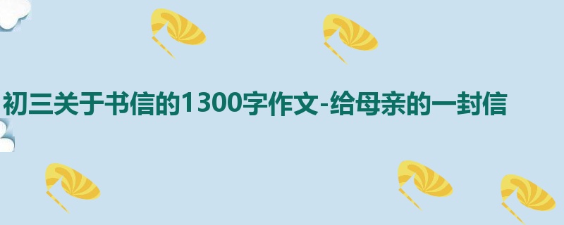 初三关于书信的1300字作文-给母亲的一封信