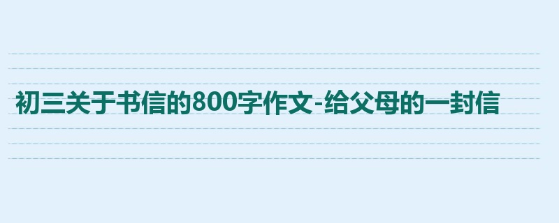 初三关于书信的800字作文-给父母的一封信