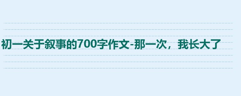 初一关于叙事的700字作文-那一次,我长大了