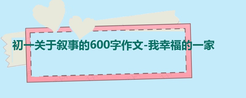 初一关于叙事的600字作文-我幸福的一家