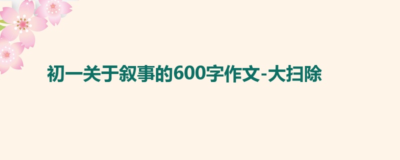初一关于叙事的600字作文-大扫除