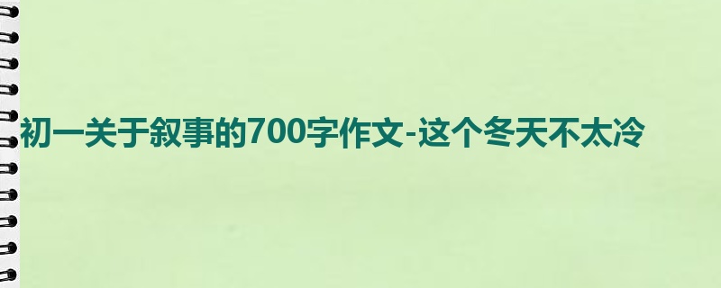 初一关于叙事的700字作文-这个冬天不太冷