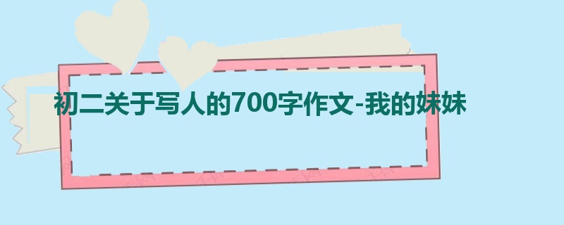 初二关于写人的700字作文-我的妹妹