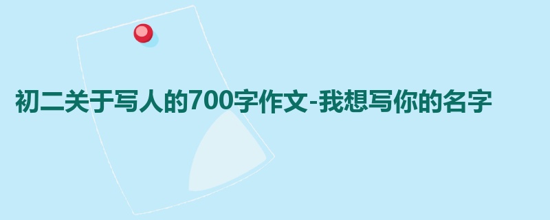 初二关于写人的700字作文-我想写你的名字