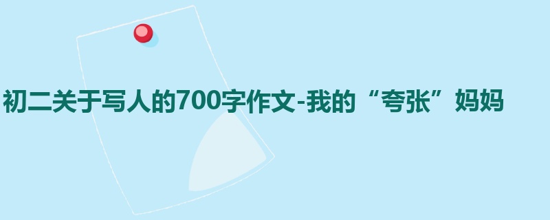 初二关于写人的700字作文-我的“夸张”妈妈