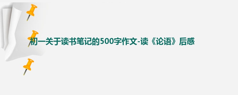 初一关于读书笔记的500字作文-读《论语》后感