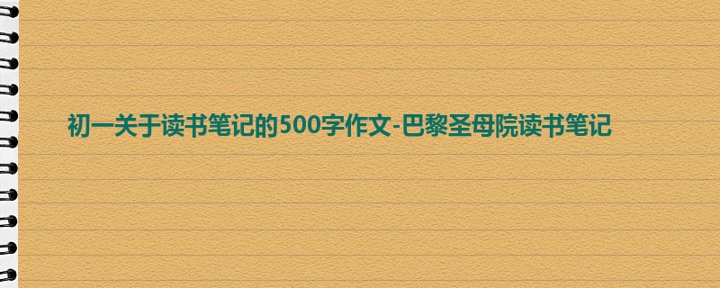 初一关于读书笔记的500字作文-巴黎圣母院读书笔记