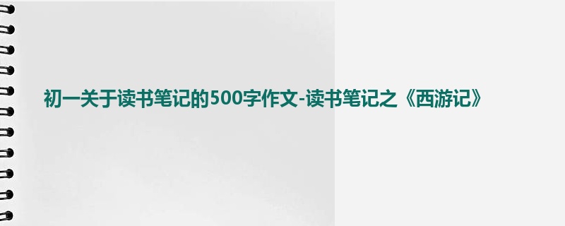 初一关于读书笔记的500字作文-读书笔记之《西游记》