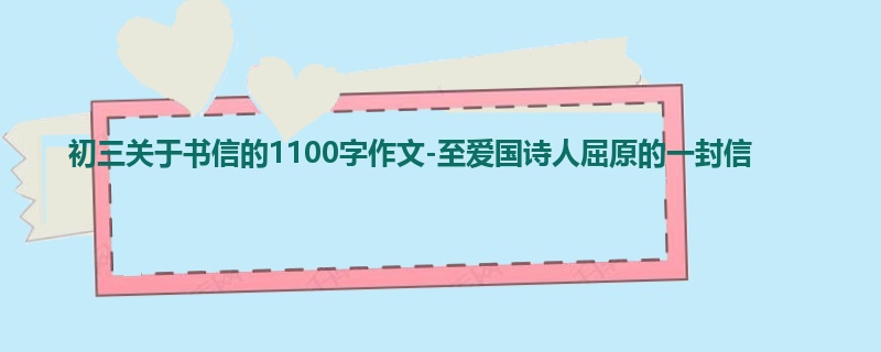 初三关于书信的1100字作文-至爱国诗人屈原的一封信