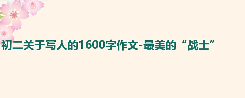 初二关于写人的1600字作文-最美的“战士”