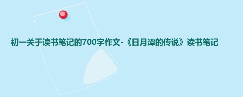 初一关于读书笔记的700字作文-《日月潭的传说》读书笔记
