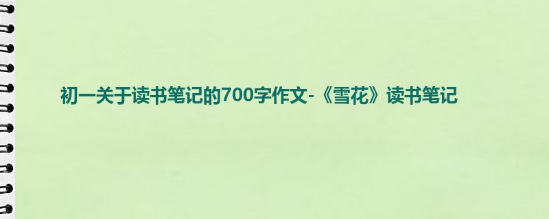 初一关于读书笔记的700字作文-《雪花》读书笔记