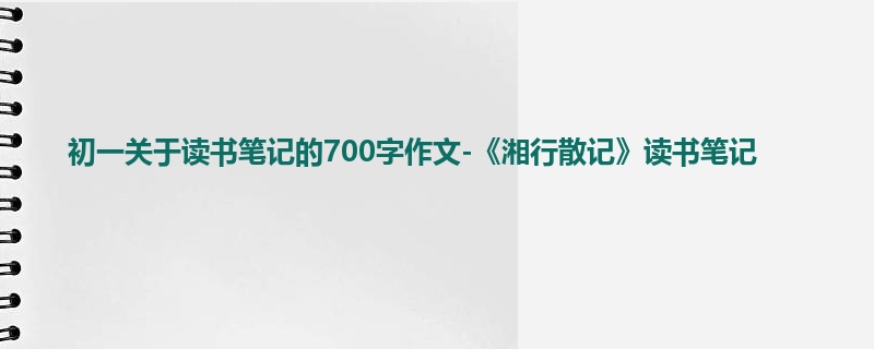 初一关于读书笔记的700字作文-《湘行散记》读书笔记
