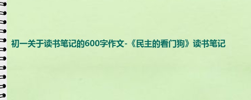 初一关于读书笔记的600字作文-《民主的看门狗》读书笔记