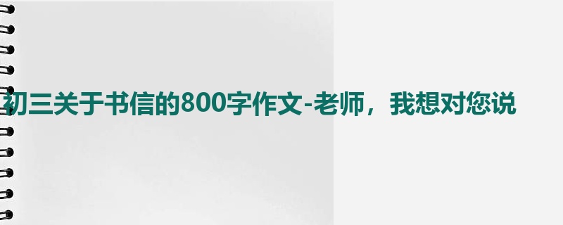 初三关于书信的800字作文-老师,我想对您说