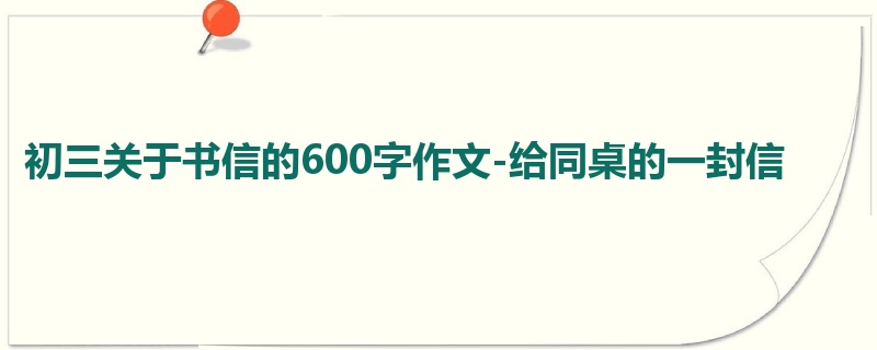 初三关于书信的600字作文-给同桌的一封信