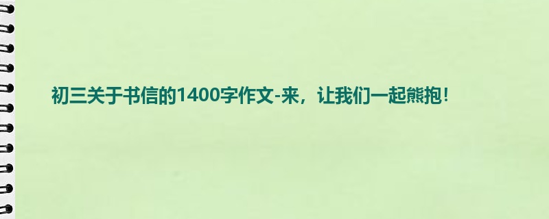 初三关于书信的1400字作文-来,让我们一起熊抱!