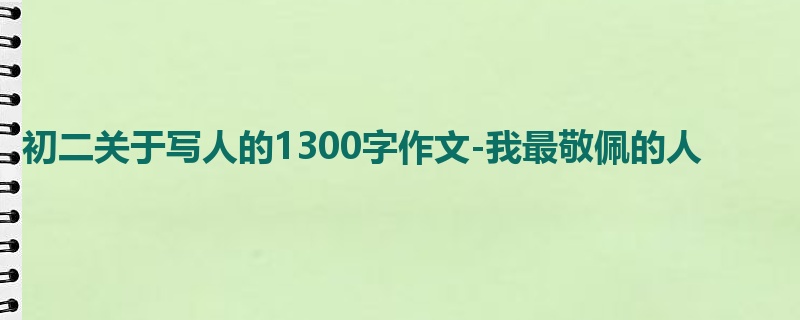 初二关于写人的1300字作文-我最敬佩的人