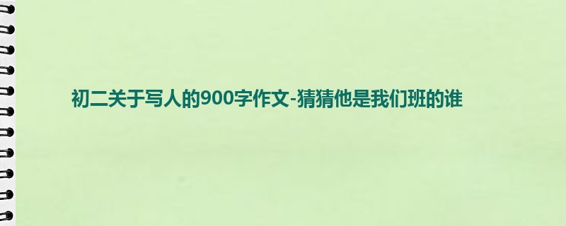 初二关于写人的900字作文-猜猜他是我们班的谁