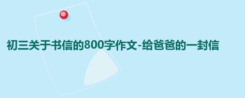 初三关于书信的800字作文-给爸爸的一封信