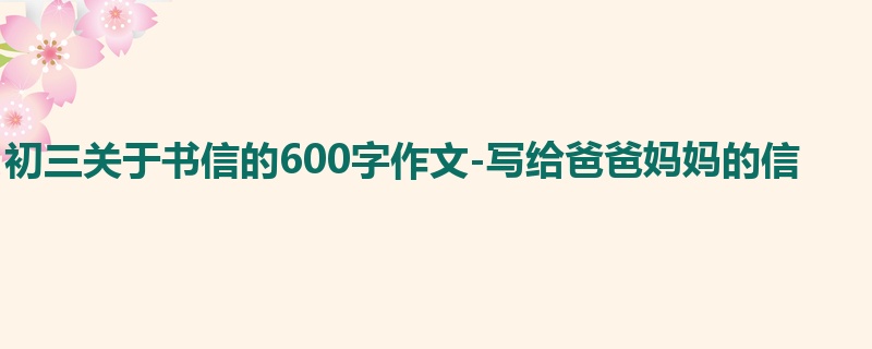 初三关于书信的600字作文-写给爸爸妈妈的信