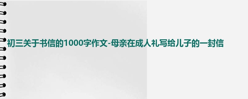 初三关于书信的1000字作文-母亲在成人礼写给儿子的一封信