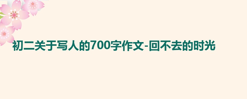 初二关于写人的700字作文-回不去的时光
