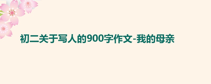 初二关于写人的900字作文-我的母亲