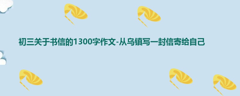 初三关于书信的1300字作文-从乌镇写一封信寄给自己