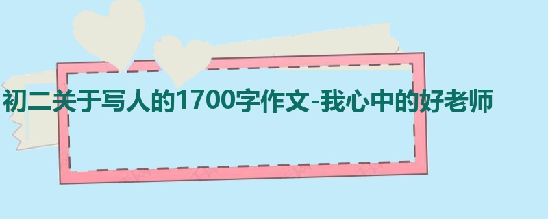 初二关于写人的1700字作文-我心中的好老师