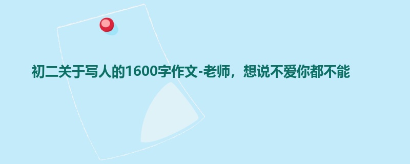 初二关于写人的1600字作文-老师,想说不爱你都不能
