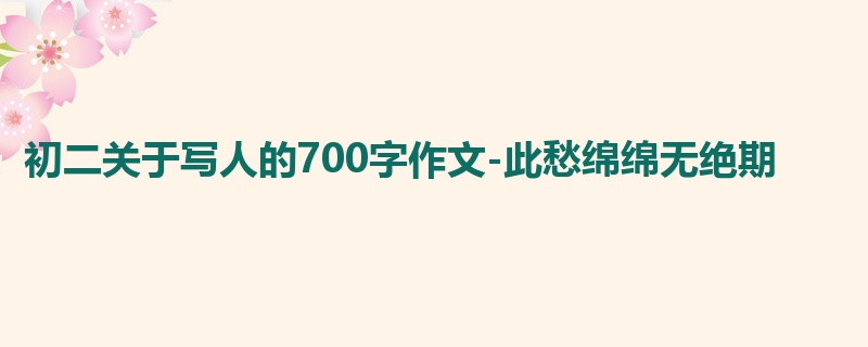 初二关于写人的700字作文-此愁绵绵无绝期
