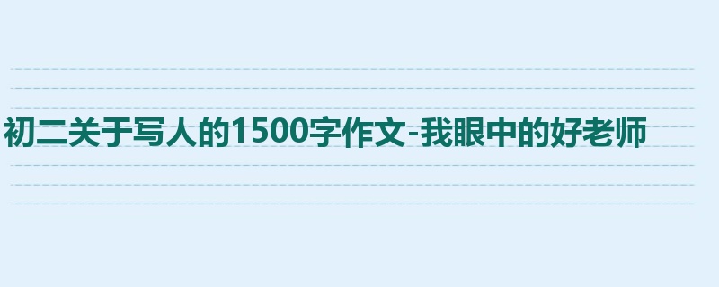 初二关于写人的1500字作文-我眼中的好老师