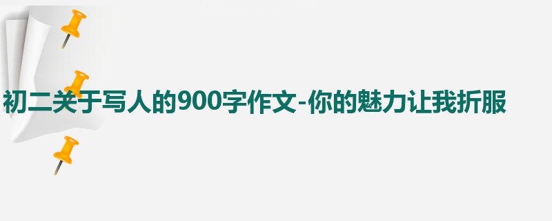初二关于写人的900字作文-你的魅力让我折服