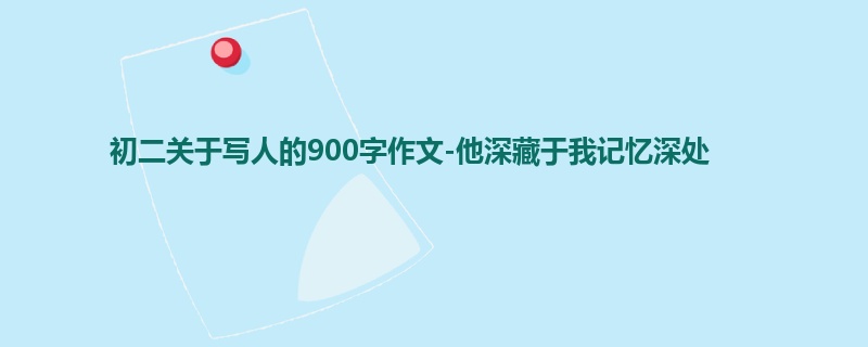 初二关于写人的900字作文-他深藏于我记忆深处
