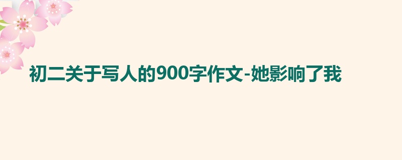 初二关于写人的900字作文-她影响了我