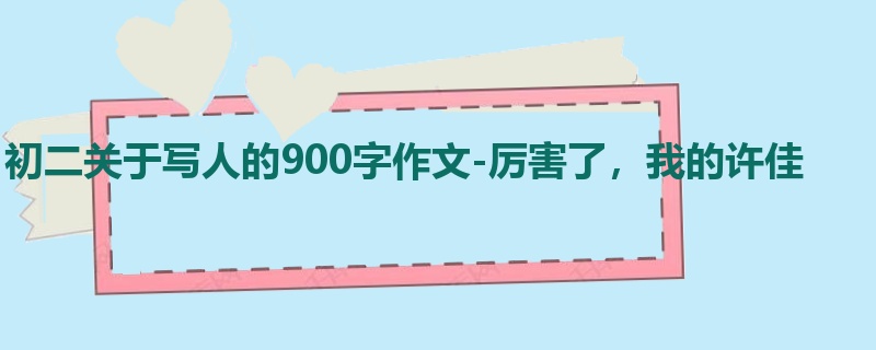 初二关于写人的900字作文-厉害了,我的许佳