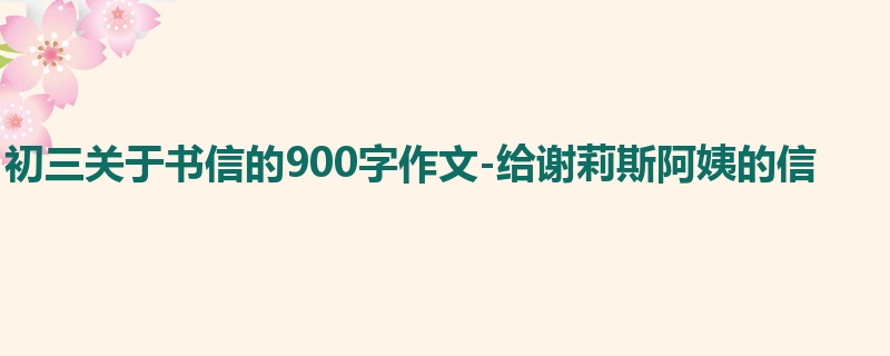 初三关于书信的900字作文-给谢莉斯阿姨的信