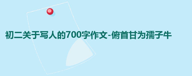 初二关于写人的700字作文-俯首甘为孺子牛