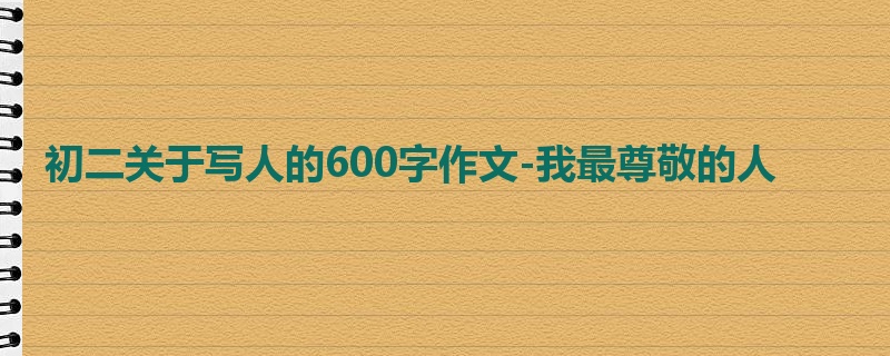 初二关于写人的600字作文-我最尊敬的人
