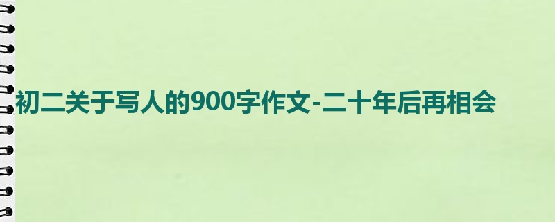 初二关于写人的900字作文-二十年后再相会