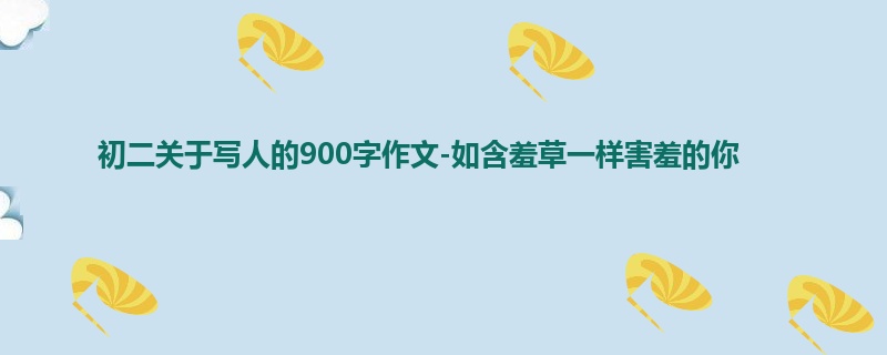 初二关于写人的900字作文-如含羞草一样害羞的你